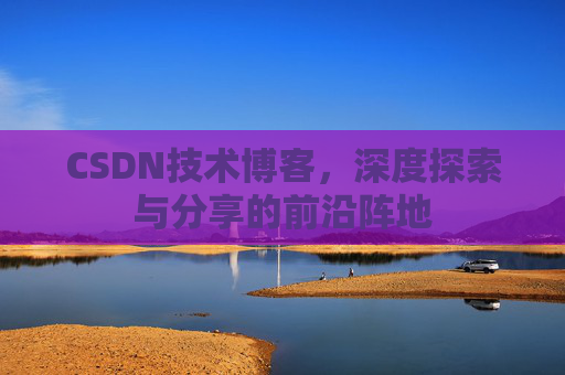 CSDN技术博客,深度探索与分享的前沿阵地